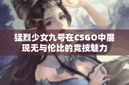 猛烈少女九号在CSGO中展现无与伦比的竞技魅力