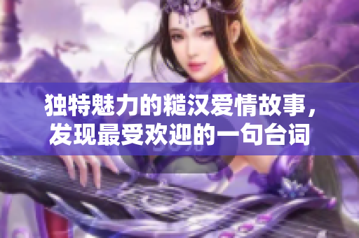 独特魅力的糙汉爱情故事，发现最受欢迎的一句台词