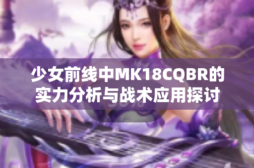 少女前线中MK18CQBR的实力分析与战术应用探讨