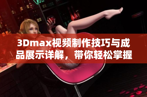 3Dmax视频制作技巧与成品展示详解，带你轻松掌握设计艺术