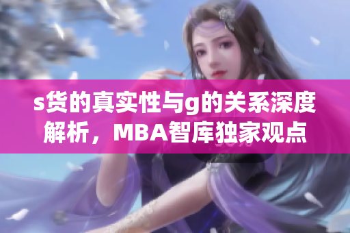 s货的真实性与g的关系深度解析，MBA智库独家观点