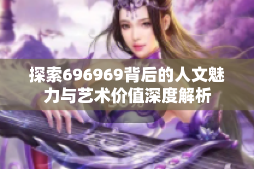 探索696969背后的人文魅力与艺术价值深度解析