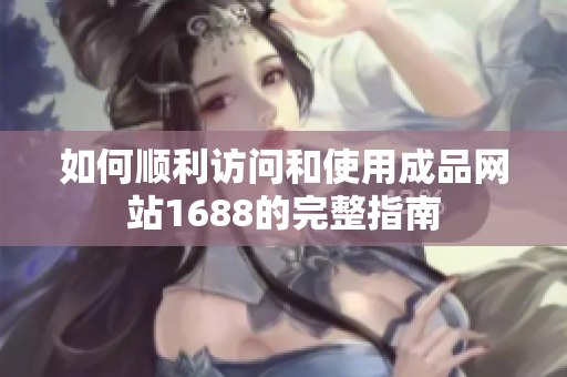 如何顺利访问和使用成品网站1688的完整指南