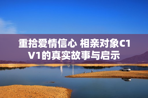 重拾爱情信心 相亲对象C1V1的真实故事与启示