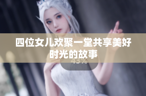 四位女儿欢聚一堂共享美好时光的故事