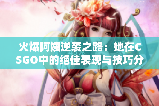 火爆阿姨逆袭之路：她在CSGO中的绝佳表现与技巧分享