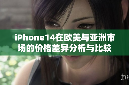 iPhone14在欧美与亚洲市场的价格差异分析与比较