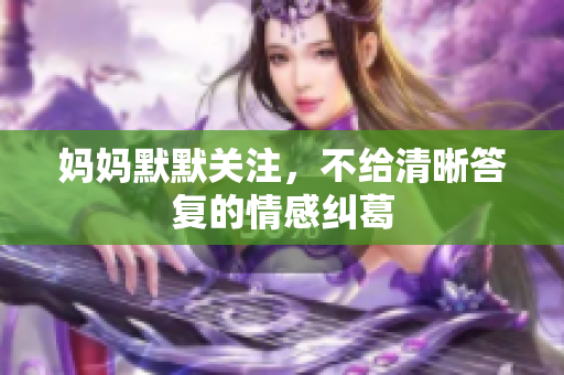 妈妈默默关注，不给清晰答复的情感纠葛