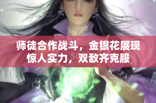 师徒合作战斗，金银花展现惊人实力，双敌齐克服