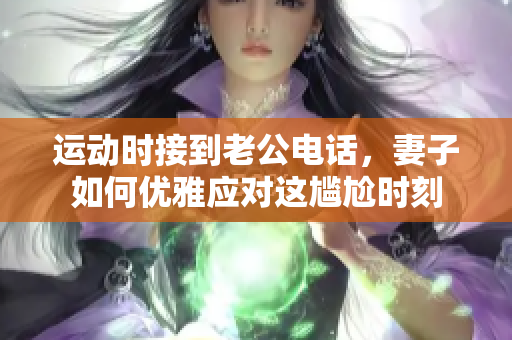 运动时接到老公电话，妻子如何优雅应对这尴尬时刻