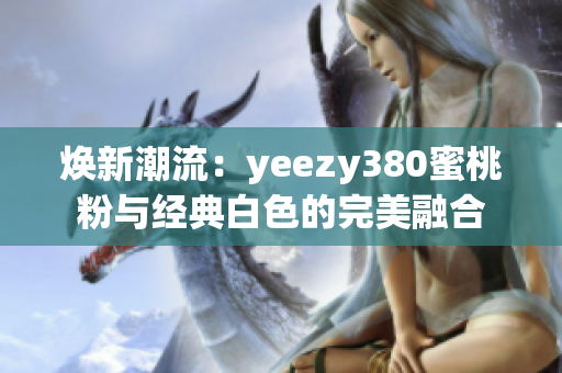 焕新潮流：yeezy380蜜桃粉与经典白色的完美融合