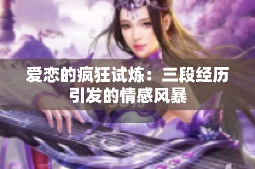 爱恋的疯狂试炼：三段经历引发的情感风暴