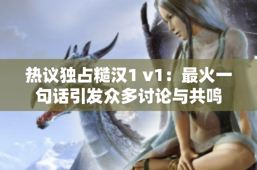 热议独占糙汉1 v1：最火一句话引发众多讨论与共鸣