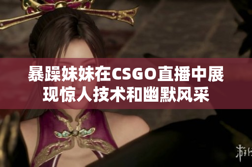 暴躁妹妹在CSGO直播中展现惊人技术和幽默风采