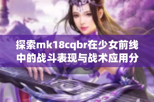 探索mk18cqbr在少女前线中的战斗表现与战术应用分析