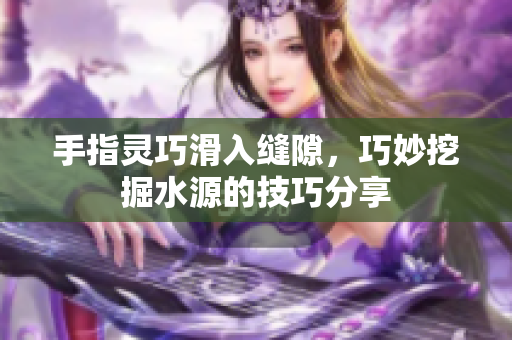 手指灵巧滑入缝隙，巧妙挖掘水源的技巧分享