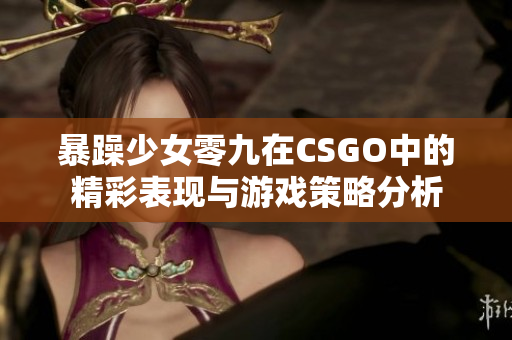 暴躁少女零九在CSGO中的精彩表现与游戏策略分析