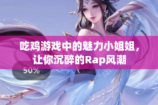 吃鸡游戏中的魅力小姐姐，让你沉醉的Rap风潮