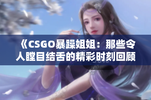 《CSGO暴躁姐姐：那些令人瞠目结舌的精彩时刻回顾》