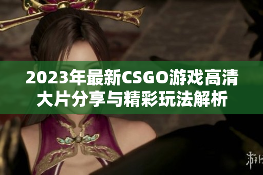 2023年最新CSGO游戏高清大片分享与精彩玩法解析