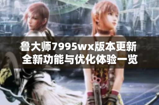 鲁大师7995wx版本更新 全新功能与优化体验一览