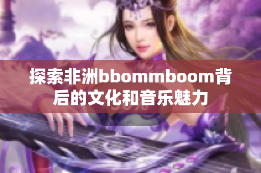 探索非洲bbommboom背后的文化和音乐魅力