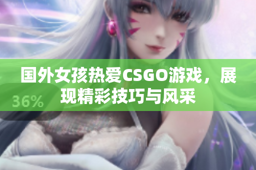 国外女孩热爱CSGO游戏，展现精彩技巧与风采