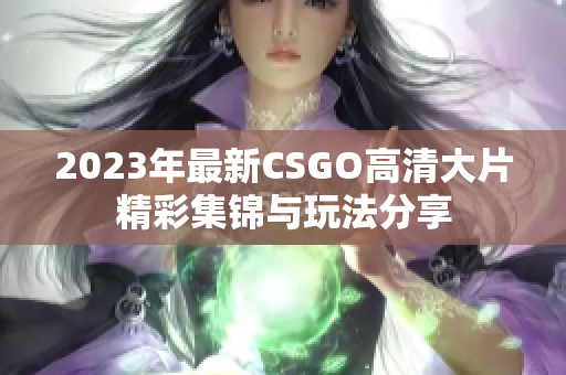 2023年最新CSGO高清大片精彩集锦与玩法分享