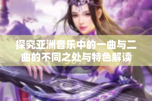 探究亚洲音乐中的一曲与二曲的不同之处与特色解读