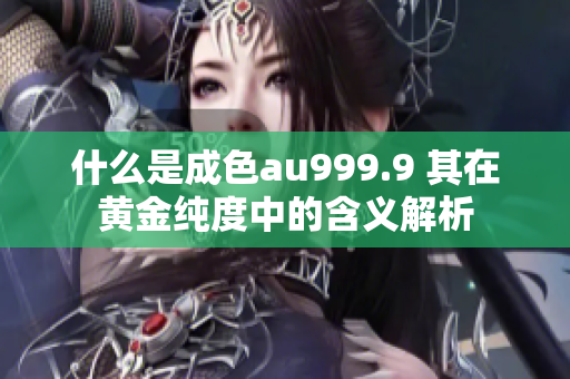 什么是成色au999.9 其在黄金纯度中的含义解析