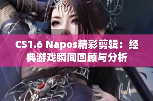 CS1.6 Napos精彩剪辑：经典游戏瞬间回顾与分析