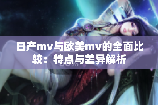 日产mv与欧美mv的全面比较：特点与差异解析