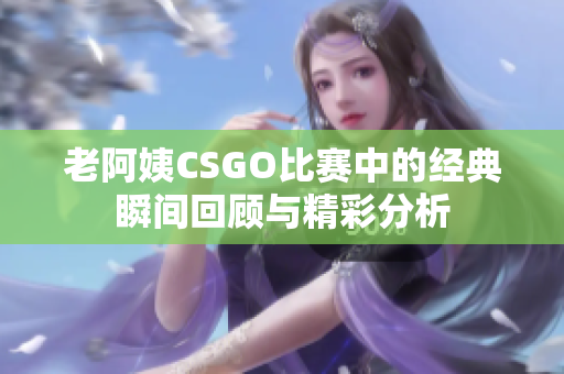 老阿姨CSGO比赛中的经典瞬间回顾与精彩分析