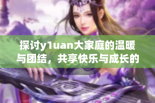 探讨y1uan大家庭的温暖与团结，共享快乐与成长的故事