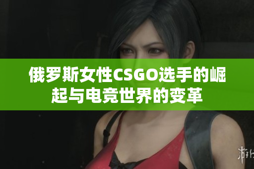 俄罗斯女性CSGO选手的崛起与电竞世界的变革