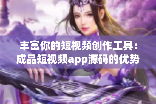 丰富你的短视频创作工具：成品短视频app源码的优势解析