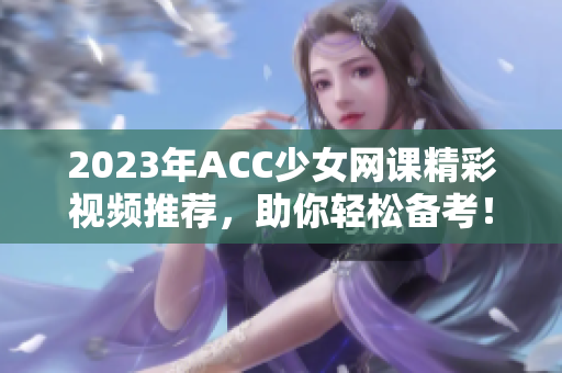 2023年ACC少女网课精彩视频推荐，助你轻松备考！