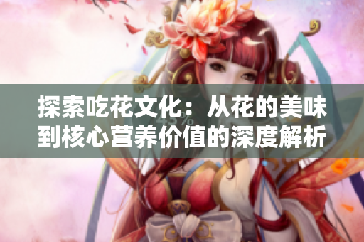 探索吃花文化：从花的美味到核心营养价值的深度解析