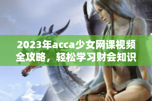 2023年acca少女网课视频全攻略，轻松学习财会知识