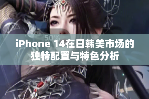 iPhone 14在日韩美市场的独特配置与特色分析