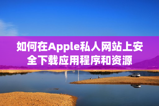 如何在Apple私人网站上安全下载应用程序和资源