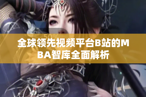 全球领先视频平台B站的MBA智库全面解析