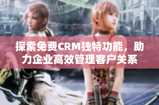 探索免费CRM独特功能，助力企业高效管理客户关系