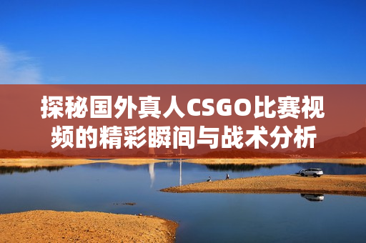 探秘国外真人CSGO比赛视频的精彩瞬间与战术分析