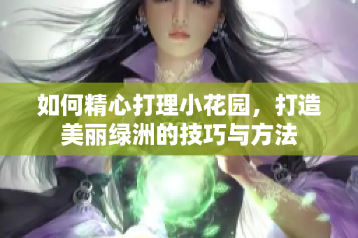 如何精心打理小花园，打造美丽绿洲的技巧与方法