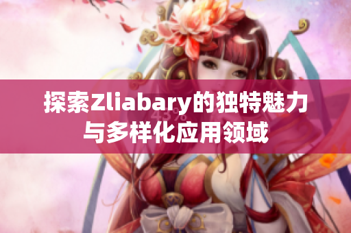 探索Zliabary的独特魅力与多样化应用领域