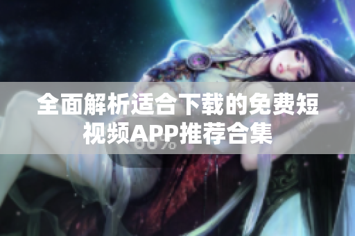 全面解析适合下载的免费短视频APP推荐合集