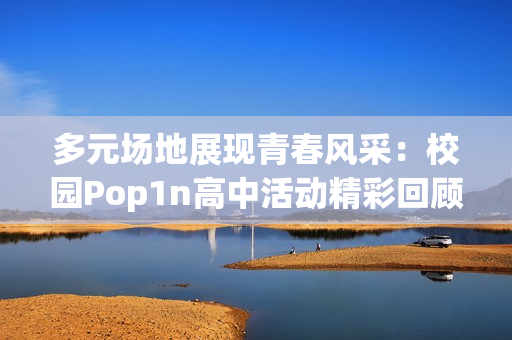 多元场地展现青春风采：校园Pop1n高中活动精彩回顾