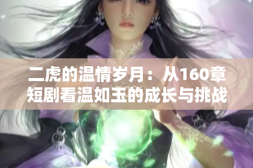 二虎的温情岁月：从160章短剧看温如玉的成长与挑战