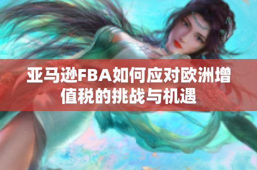 亚马逊FBA如何应对欧洲增值税的挑战与机遇